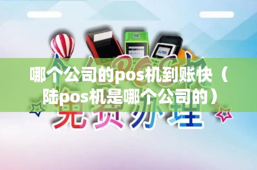 哪个公司的pos机到账快(陆pos机是哪个公司的) 哪个公司的pos机到账快(陆pos机是哪个公司的)