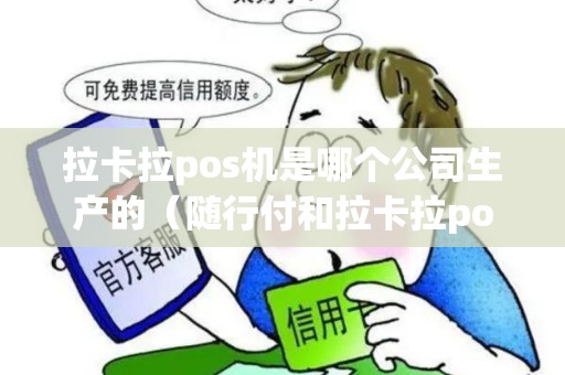 拉卡拉pos机是哪个公司生产的(随行付和拉卡拉pos机哪个好) 拉卡拉pos机是哪个公司生产的(随行付和拉卡拉pos机哪个好)