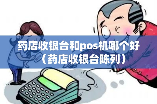 药店收银台和pos机哪个好(药店收银台陈列) 药店收银台和pos机哪个好(药店收银台陈列)