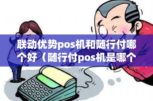 联动优势pos机和随行付哪个好（随行付pos机是哪个银行的）