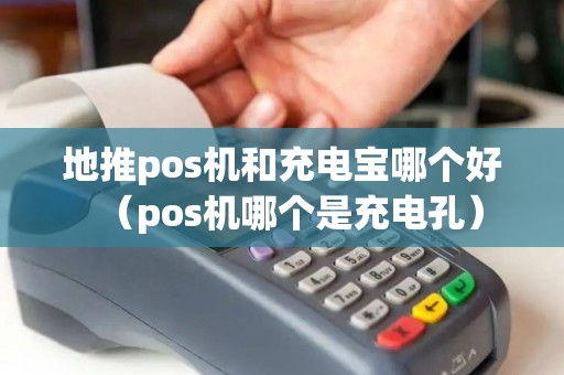 地推pos机和充电宝哪个好（pos机哪个是充电孔）