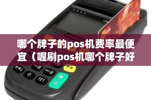 哪个牌子的pos机费率最便宜（喔刷pos机哪个牌子好更安全）