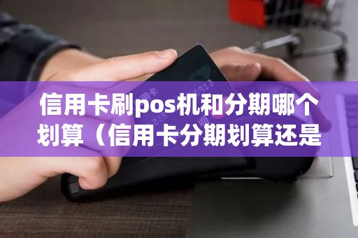 信用卡刷pos机和分期哪个划算（信用卡分期划算还是用pos机刷划算）