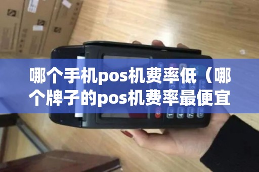 哪个手机pos机费率低(哪个牌子的pos机费率最便宜) 哪个手机pos机费率低(哪个牌子的pos机费率最便宜)