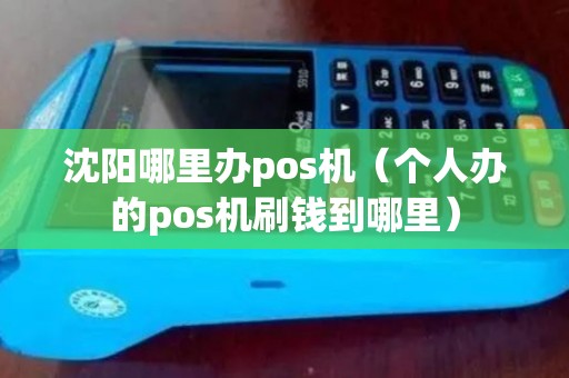 沈阳哪里办pos机（个人办的pos机刷钱到哪里）
