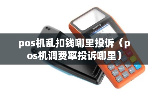 pos机乱扣钱哪里投诉(pos机调费率投诉哪里) pos机乱扣钱哪里投诉(pos机调费率投诉哪里)
