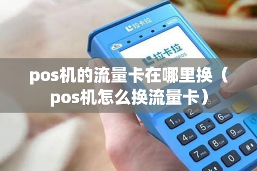 pos机的流量卡在哪里换（pos机怎么换流量卡）