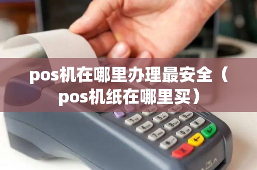 pos机在哪里办理最安全(pos机纸在哪里买) pos机在哪里办理最安全(pos机纸在哪里买)
