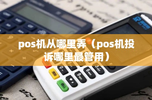 pos机从哪里弄(pos机投诉哪里最管用) pos机从哪里弄(pos机投诉哪里最管用)