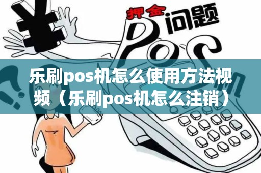 乐刷pos机怎么使用方法视频（乐刷pos机怎么注销）