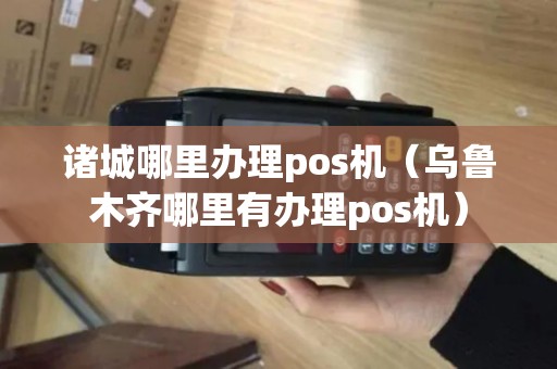 诸城哪里办理pos机（乌鲁木齐哪里有办理pos机）
