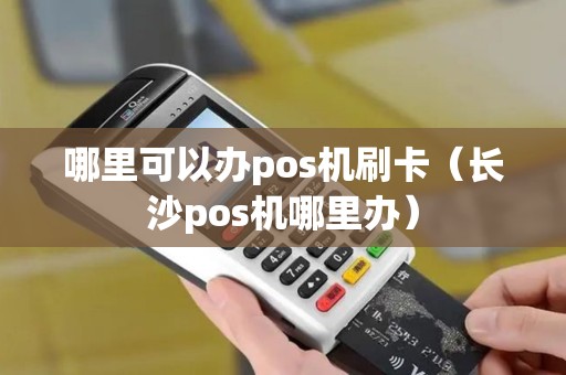 哪里可以办pos机刷卡（长沙pos机哪里办）