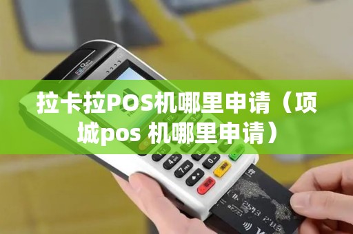 拉卡拉POS机哪里申请(项城pos 机哪里申请) 拉卡拉POS机哪里申请(项城pos 机哪里申请)