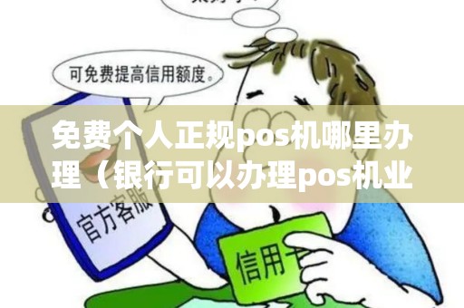 免费个人正规pos机哪里办理(银行可以办理pos机业务吗) 免费个人正规pos机哪里办理(银行可以办理pos机业务吗)