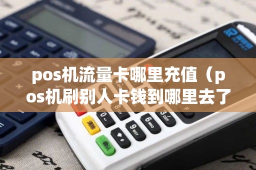 pos机流量卡哪里充值(pos机刷别人卡钱到哪里去了) pos机流量卡哪里充值(pos机刷别人卡钱到哪里去了)