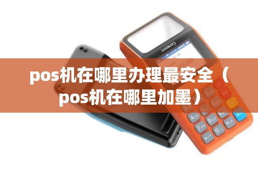 pos机在哪里办理最安全(pos机在哪里加墨) pos机在哪里办理最安全(pos机在哪里加墨)