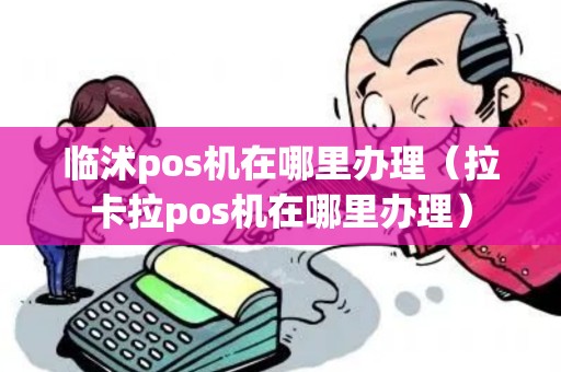 临沭pos机在哪里办理(拉卡拉pos机在哪里办理) 临沭pos机在哪里办理(拉卡拉pos机在哪里办理)