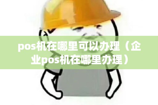 pos机在哪里可以办理（企业pos机在哪里办理）