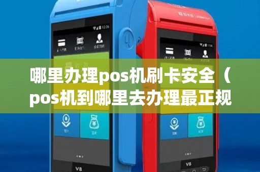 哪里办理pos机刷卡安全(pos机到哪里去办理最正规) 哪里办理pos机刷卡安全(pos机到哪里去办理最正规)