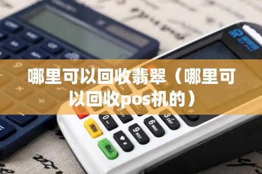 哪里可以回收翡翠(哪里可以回收pos机的) 哪里可以回收翡翠(哪里可以回收pos机的)