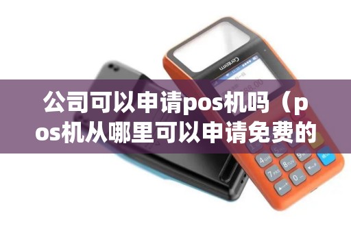 公司可以申请pos机吗(pos机从哪里可以申请免费的) 公司可以申请pos机吗(pos机从哪里可以申请免费的)