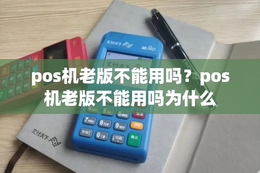 pos机老版不能用吗？pos机老版不能用吗为什么