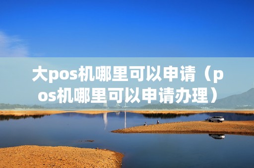 大pos机哪里可以申请（pos机哪里可以申请办理）