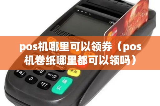 pos机哪里可以领券(pos机卷纸哪里都可以领吗) pos机哪里可以领券(pos机卷纸哪里都可以领吗)