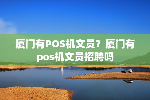 厦门有POS机文员？厦门有pos机文员招聘吗