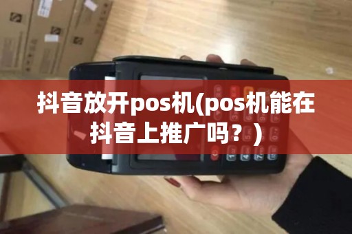 抖音放开pos机(pos机能在抖音上推广吗?) 抖音放开pos机(pos机能在抖音上推广吗?)