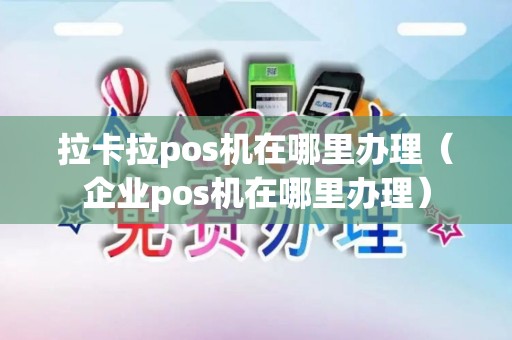 拉卡拉pos机在哪里办理（企业pos机在哪里办理）