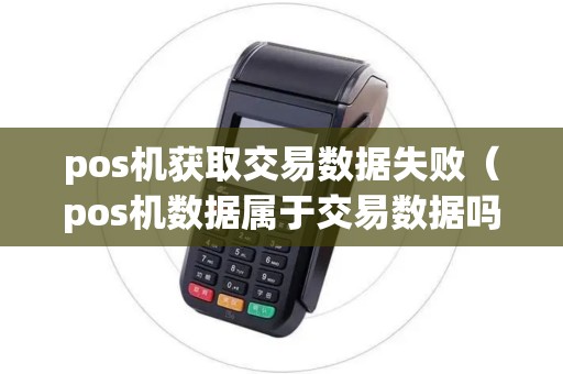 pos机获取交易数据失败(pos机数据属于交易数据吗) pos机获取交易数据失败(pos机数据属于交易数据吗)