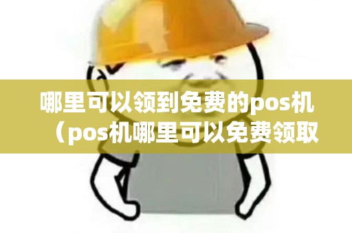 哪里可以领到免费的pos机(pos机哪里可以免费领取) 哪里可以领到免费的pos机(pos机哪里可以免费领取)