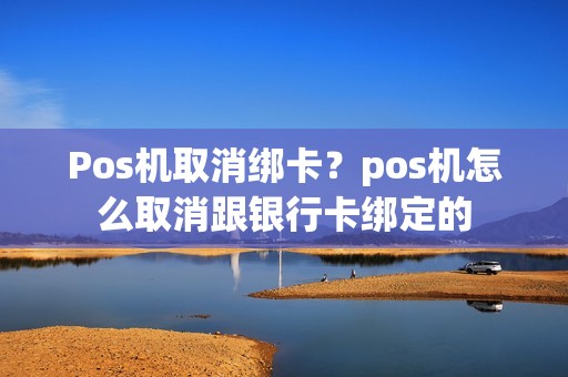 Pos机取消绑卡?pos机怎么取消跟银行卡绑定的 Pos机取消绑卡?pos机怎么取消跟银行卡绑定的