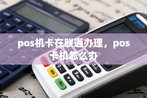 pos机卡在联通办理,pos卡机怎么办 pos机卡在联通办理,pos卡机怎么办