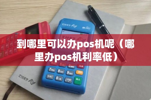 到哪里可以办pos机呢(哪里办pos机利率低) 到哪里可以办pos机呢(哪里办pos机利率低)