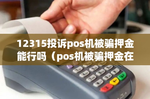12315投诉pos机被骗押金能行吗(pos机被骗押金在哪里投诉) 12315投诉pos机被骗押金能行吗(pos机被骗押金在哪里投诉)