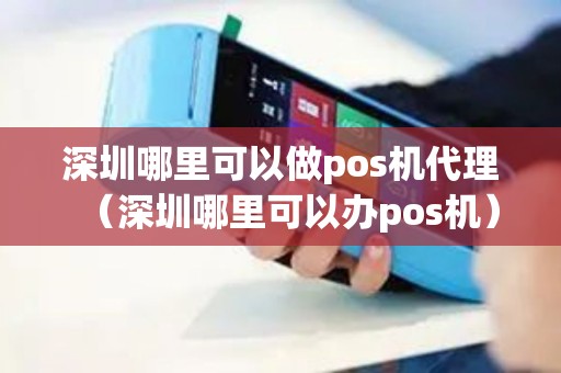深圳哪里可以做pos机代理(深圳哪里可以办pos机) 深圳哪里可以做pos机代理(深圳哪里可以办pos机)