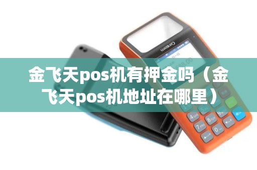 金飞天pos机有押金吗(金飞天pos机地址在哪里) 金飞天pos机有押金吗(金飞天pos机地址在哪里)