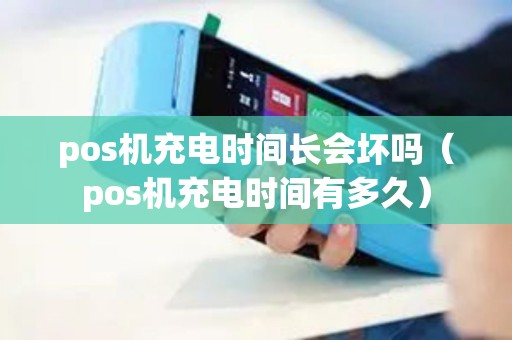 pos机充电时间长会坏吗（pos机充电时间有多久）