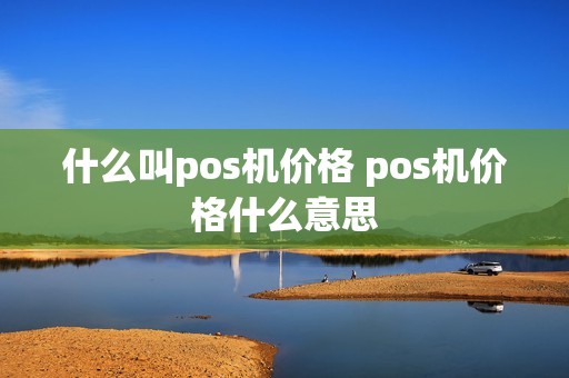 什么叫pos机价格 pos机价格什么意思 什么叫pos机价格 pos机价格什么意思