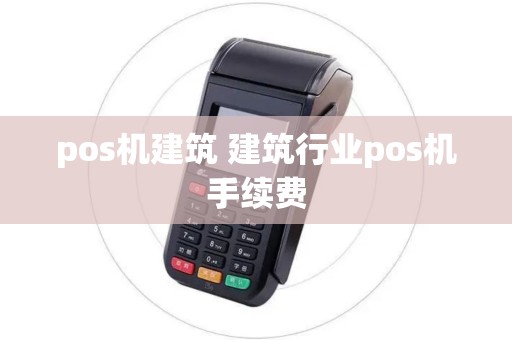 pos机建筑 建筑行业pos机手续费 pos机建筑 建筑行业pos机手续费
