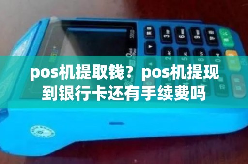 pos机提取钱?pos机提现到银行卡还有手续费吗 pos机提取钱?pos机提现到银行卡还有手续费吗