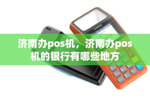 济南办pos机,济南办pos机的银行有哪些地方 济南办pos机,济南办pos机的银行有哪些地方
