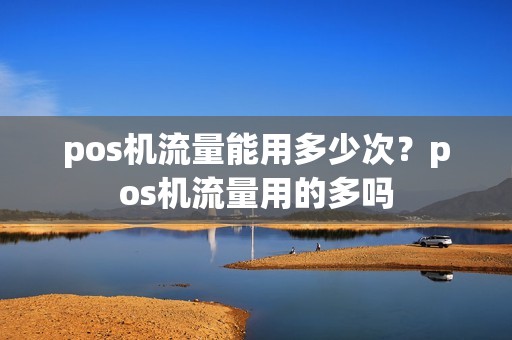 pos机流量能用多少次?pos机流量用的多吗 pos机流量能用多少次?pos机流量用的多吗
