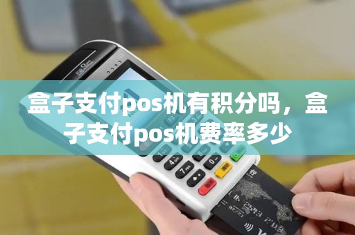 盒子支付pos机有积分吗，盒子支付pos机费率多少
