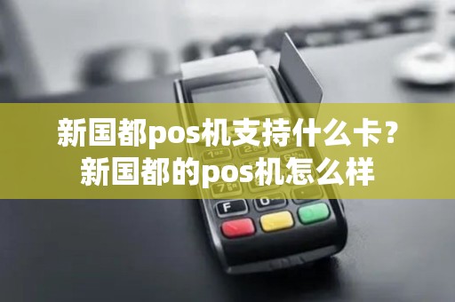 新国都pos机支持什么卡?新国都的pos机怎么样 新国都pos机支持什么卡?新国都的pos机怎么样