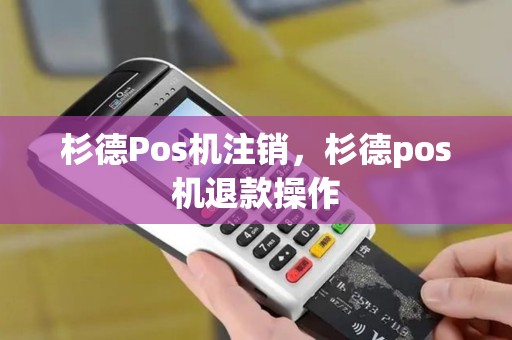 杉德Pos机注销，杉德pos机退款操作