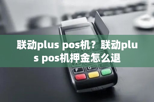 联动plus pos机?联动plus pos机押金怎么退 联动plus pos机?联动plus pos机押金怎么退
