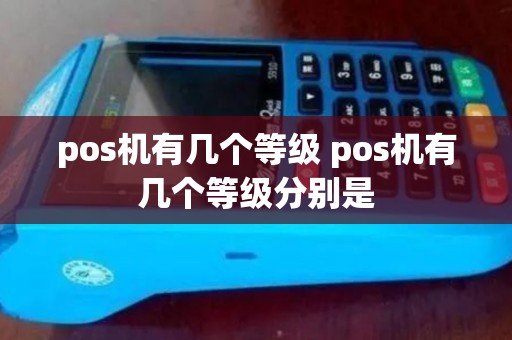 pos机有几个等级 pos机有几个等级分别是 pos机有几个等级 pos机有几个等级分别是